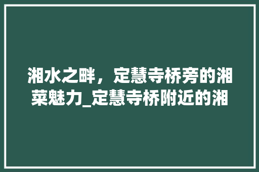 湘水之畔，定慧寺桥旁的湘菜魅力_定慧寺桥附近的湘菜 湘水之畔，定慧寺桥旁的湘菜魅力_定慧寺桥附近的湘菜 饮食拾萃