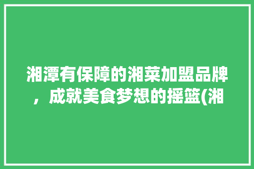 湘潭有保障的湘菜加盟品牌，成就美食梦想的摇篮(湘潭有保障的湘菜加盟品牌) 湘潭有保障的湘菜加盟品牌，成就美食梦想的摇篮(湘潭有保障的湘菜加盟品牌) 饮食拾萃
