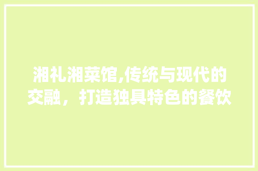 湘礼湘菜馆,传统与现代的交融，打造独具特色的餐饮新体验_湘礼湘菜馆经营模式 湘礼湘菜馆,传统与现代的交融，打造独具特色的餐饮新体验_湘礼湘菜馆经营模式 饮食拾萃