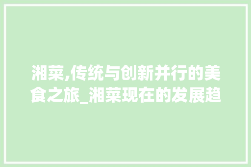 湘菜,传统与创新并行的美食之旅_湘菜现在的发展趋势如何 湘菜,传统与创新并行的美食之旅_湘菜现在的发展趋势如何 饮食拾萃