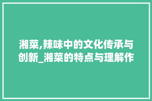 湘菜,辣味中的文化传承与创新_湘菜的特点与理解作文 湘菜,辣味中的文化传承与创新_湘菜的特点与理解作文 饮食拾萃