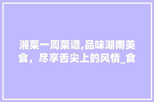 湘菜一周菜谱,品味湖南美食，尽享舌尖上的风情_食堂一周菜谱湘菜大全 湘菜一周菜谱,品味湖南美食，尽享舌尖上的风情_食堂一周菜谱湘菜大全 饮食拾萃