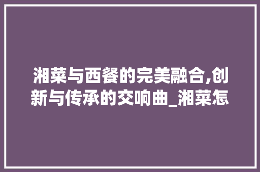 湘菜与西餐的完美融合,创新与传承的交响曲_湘菜怎么与西餐融合发展 湘菜与西餐的完美融合,创新与传承的交响曲_湘菜怎么与西餐融合发展 饮食拾萃