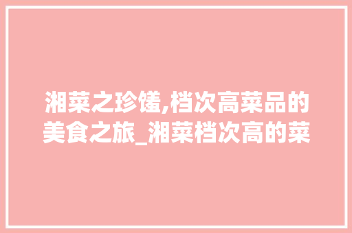 湘菜之珍馐,档次高菜品的美食之旅_湘菜档次高的菜品图片 湘菜之珍馐,档次高菜品的美食之旅_湘菜档次高的菜品图片 饮食拾萃
