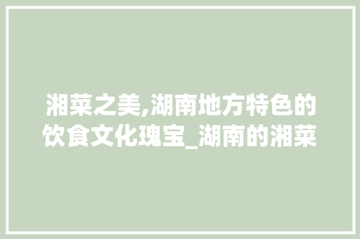 湘菜之美,湖南地方特色的饮食文化瑰宝_湖南的湘菜这个说法对吗 湘菜之美,湖南地方特色的饮食文化瑰宝_湖南的湘菜这个说法对吗 饮食拾萃