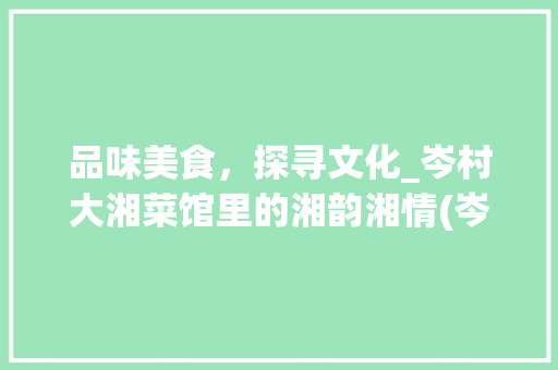 品味美食，探寻文化_岑村大湘菜馆里的湘韵湘情(岑村大湘菜馆) 品味美食，探寻文化_岑村大湘菜馆里的湘韵湘情(岑村大湘菜馆) 饮食拾萃