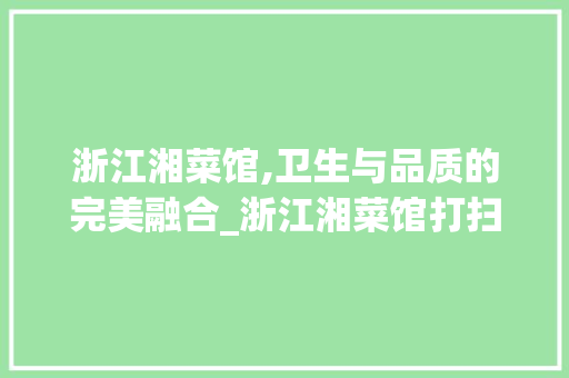 浙江湘菜馆,卫生与品质的完美融合_浙江湘菜馆打扫卫生 浙江湘菜馆,卫生与品质的完美融合_浙江湘菜馆打扫卫生 饮食拾萃