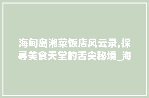 海甸岛湘菜饭店风云录,探寻美食天堂的舌尖秘境_海甸岛湘菜饭店排名 海甸岛湘菜饭店风云录,探寻美食天堂的舌尖秘境_海甸岛湘菜饭店排名 饮食拾萃
