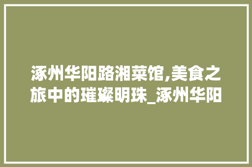 涿州华阳路湘菜馆,美食之旅中的璀璨明珠_涿州华阳路湘菜馆地址 涿州华阳路湘菜馆,美食之旅中的璀璨明珠_涿州华阳路湘菜馆地址 饮食拾萃