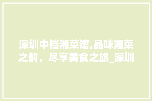 深圳中档湘菜馆,品味湘菜之韵，尽享美食之旅_深圳中档湘菜馆价格如何 深圳中档湘菜馆,品味湘菜之韵，尽享美食之旅_深圳中档湘菜馆价格如何 饮食拾萃