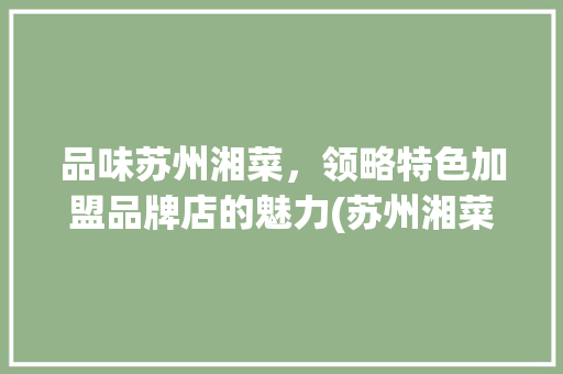品味苏州湘菜，领略特色加盟品牌店的魅力(苏州湘菜特色加盟品牌店) 品味苏州湘菜，领略特色加盟品牌店的魅力(苏州湘菜特色加盟品牌店) 饮食拾萃
