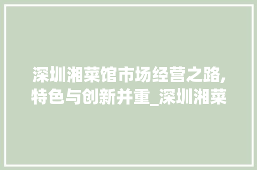 深圳湘菜馆市场经营之路,特色与创新并重_深圳湘菜馆市场如何经营 深圳湘菜馆市场经营之路,特色与创新并重_深圳湘菜馆市场如何经营 饮食拾萃