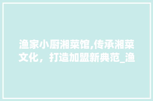 渔家小厨湘菜馆,传承湘菜文化，打造加盟新典范_渔家小厨湘菜馆加盟 渔家小厨湘菜馆,传承湘菜文化，打造加盟新典范_渔家小厨湘菜馆加盟 饮食拾萃