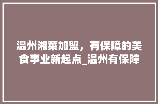 温州湘菜加盟，有保障的美食事业新起点_温州有保障的湘菜连锁加盟 温州湘菜加盟，有保障的美食事业新起点_温州有保障的湘菜连锁加盟 饮食拾萃