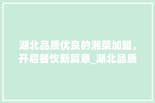 湖北品质优良的湘菜加盟，开启餐饮新篇章_湖北品质优良的湘菜加盟 湖北品质优良的湘菜加盟，开启餐饮新篇章_湖北品质优良的湘菜加盟 饮食拾萃