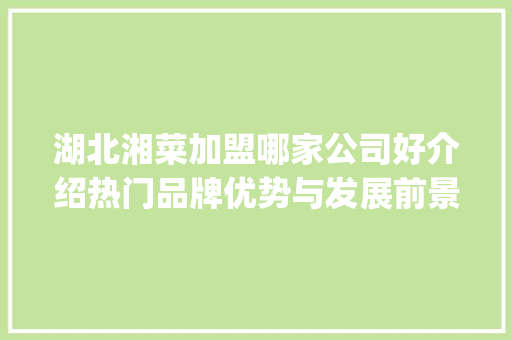 湖北湘菜加盟哪家公司好介绍热门品牌优势与发展前景_湖北加盟湘菜哪家公司好 湖北湘菜加盟哪家公司好介绍热门品牌优势与发展前景_湖北加盟湘菜哪家公司好 饮食拾萃