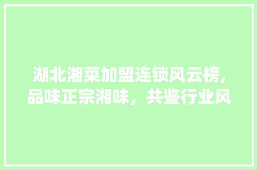 湖北湘菜加盟连锁风云榜,品味正宗湘味，共鉴行业风采_湖北湘菜加盟连锁排名榜 湖北湘菜加盟连锁风云榜,品味正宗湘味，共鉴行业风采_湖北湘菜加盟连锁排名榜 饮食拾萃