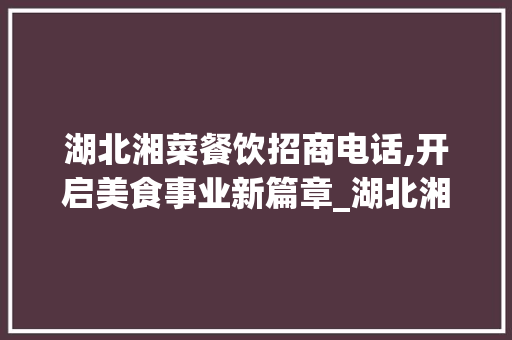 湖北湘菜餐饮招商电话,开启美食事业新篇章_湖北湘菜餐饮招商电话号码 湖北湘菜餐饮招商电话,开启美食事业新篇章_湖北湘菜餐饮招商电话号码 饮食拾萃