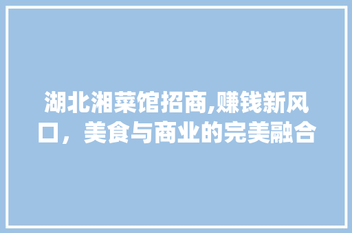 湖北湘菜馆招商,赚钱新风口，美食与商业的完美融合_湖北湘菜馆招商赚钱吗 湖北湘菜馆招商,赚钱新风口，美食与商业的完美融合_湖北湘菜馆招商赚钱吗 饮食拾萃