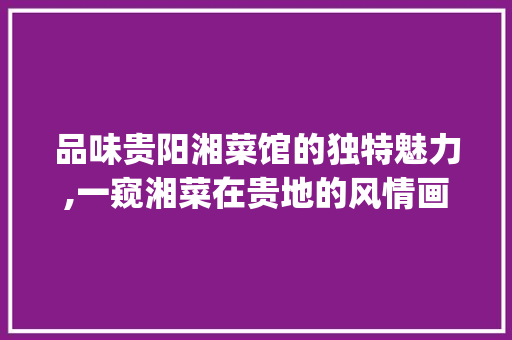 品味贵阳湘菜馆的独特魅力,一窥湘菜在贵地的风情画卷(贵阳湘菜馆门头照片) 品味贵阳湘菜馆的独特魅力,一窥湘菜在贵地的风情画卷(贵阳湘菜馆门头照片) 饮食拾萃