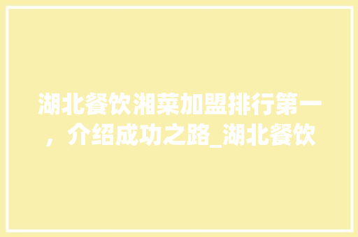 湖北餐饮湘菜加盟排行第一，介绍成功之路_湖北餐饮湘菜加盟排行第一 湖北餐饮湘菜加盟排行第一，介绍成功之路_湖北餐饮湘菜加盟排行第一 饮食拾萃