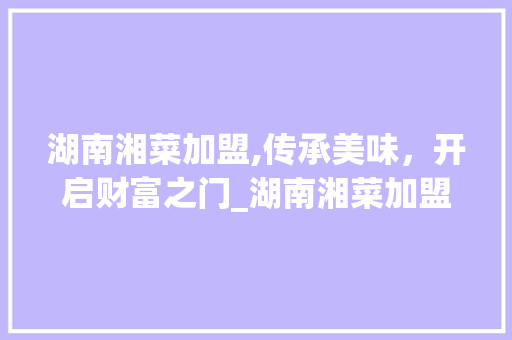 湖南湘菜加盟,传承美味，开启财富之门_湖南湘菜加盟怎么样啊 湖南湘菜加盟,传承美味，开启财富之门_湖南湘菜加盟怎么样啊 饮食拾萃