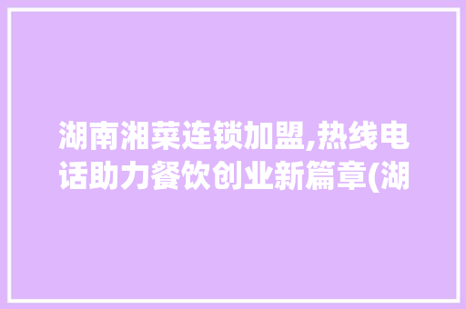 湖南湘菜连锁加盟,热线电话助力餐饮创业新篇章(湖南加盟湘菜连锁热线电话) 湖南湘菜连锁加盟,热线电话助力餐饮创业新篇章(湖南加盟湘菜连锁热线电话) 饮食拾萃