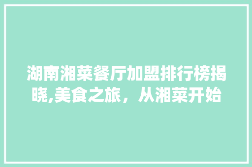 湖南湘菜餐厅加盟排行榜揭晓,美食之旅，从湘菜开始！_湖南湘菜餐厅加盟排行榜 湖南湘菜餐厅加盟排行榜揭晓,美食之旅，从湘菜开始！_湖南湘菜餐厅加盟排行榜 饮食拾萃