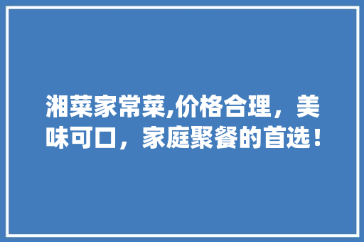湘菜家常菜,价格合理，美味可口，家庭聚餐的首选！_湘菜家常菜怎么收费的 湘菜家常菜,价格合理，美味可口，家庭聚餐的首选！_湘菜家常菜怎么收费的 饮食拾萃
