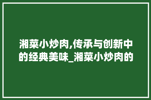 湘菜小炒肉,传承与创新中的经典美味_湘菜小炒肉的配料是什么 湘菜小炒肉,传承与创新中的经典美味_湘菜小炒肉的配料是什么 饮食拾萃