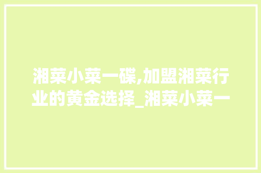湘菜小菜一碟,加盟湘菜行业的黄金选择_湘菜小菜一碟加盟 湘菜小菜一碟,加盟湘菜行业的黄金选择_湘菜小菜一碟加盟 饮食拾萃