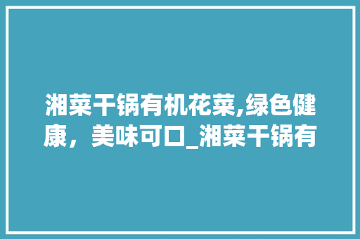 湘菜干锅有机花菜,绿色健康，美味可口_湘菜干锅有机花菜做法视频 湘菜干锅有机花菜,绿色健康，美味可口_湘菜干锅有机花菜做法视频 饮食拾萃