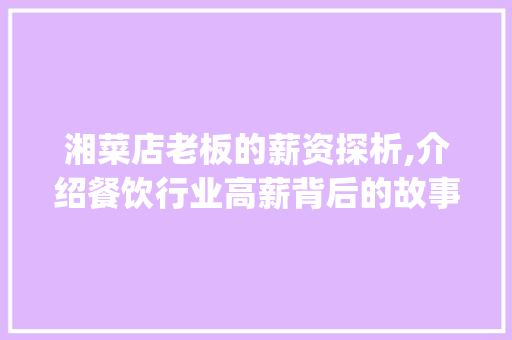 湘菜店老板的薪资探析,介绍餐饮行业高薪背后的故事_湘菜店老板工资多少钱 湘菜店老板的薪资探析,介绍餐饮行业高薪背后的故事_湘菜店老板工资多少钱 饮食拾萃