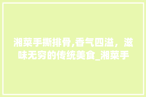 湘菜手撕排骨,香气四溢，滋味无穷的传统美食_湘菜手撕排骨怎么做好吃 湘菜手撕排骨,香气四溢，滋味无穷的传统美食_湘菜手撕排骨怎么做好吃 饮食拾萃