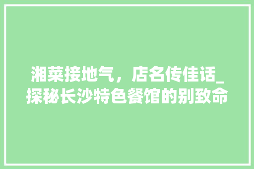 湘菜接地气，店名传佳话_探秘长沙特色餐馆的别致命名_湘菜接地气的店名有哪些 湘菜接地气，店名传佳话_探秘长沙特色餐馆的别致命名_湘菜接地气的店名有哪些 饮食拾萃