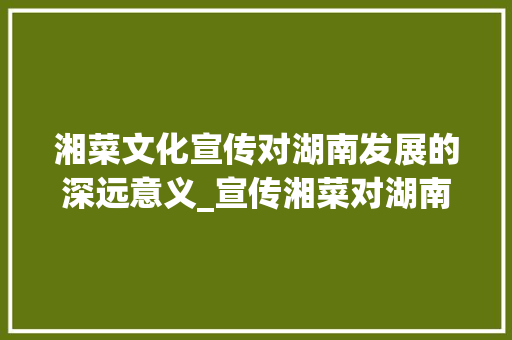 湘菜文化宣传对湖南发展的深远意义_宣传湘菜对湖南有什么意义 湘菜文化宣传对湖南发展的深远意义_宣传湘菜对湖南有什么意义 饮食拾萃