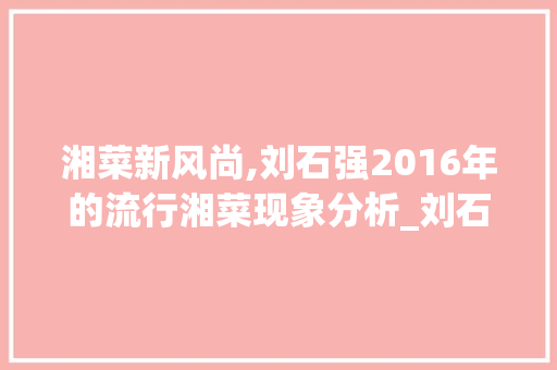 湘菜新风尚,刘石强2016年的流行湘菜现象分析_刘石强2016年流行湘菜 湘菜新风尚,刘石强2016年的流行湘菜现象分析_刘石强2016年流行湘菜 饮食拾萃