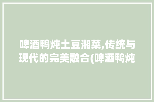 啤酒鸭炖土豆湘菜,传统与现代的完美融合(啤酒鸭炖土豆湘菜做法) 啤酒鸭炖土豆湘菜,传统与现代的完美融合(啤酒鸭炖土豆湘菜做法) 饮食拾萃
