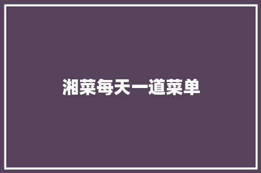 湘菜每天一道菜单 湘菜每天一道菜单 饮食拾萃