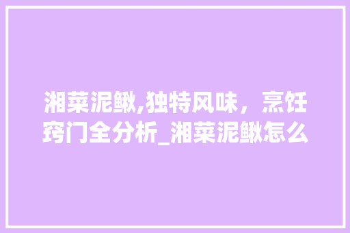 湘菜泥鳅,独特风味，烹饪窍门全分析_湘菜泥鳅怎么做最好吃窍门 湘菜泥鳅,独特风味，烹饪窍门全分析_湘菜泥鳅怎么做最好吃窍门 饮食拾萃