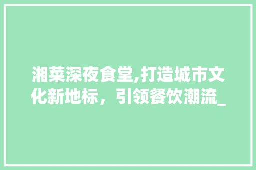 湘菜深夜食堂,打造城市文化新地标，引领餐饮潮流_湘菜馆深夜食堂建设方法 湘菜深夜食堂,打造城市文化新地标，引领餐饮潮流_湘菜馆深夜食堂建设方法 饮食拾萃