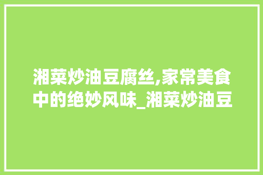 湘菜炒油豆腐丝,家常美食中的绝妙风味_湘菜炒油豆腐丝怎么炒 湘菜炒油豆腐丝,家常美食中的绝妙风味_湘菜炒油豆腐丝怎么炒 饮食拾萃