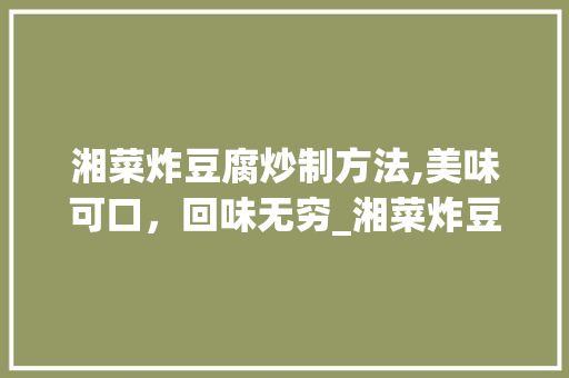 湘菜炸豆腐炒制方法,美味可口，回味无穷_湘菜炸豆腐怎么炒好吃窍门 湘菜炸豆腐炒制方法,美味可口，回味无穷_湘菜炸豆腐怎么炒好吃窍门 饮食拾萃