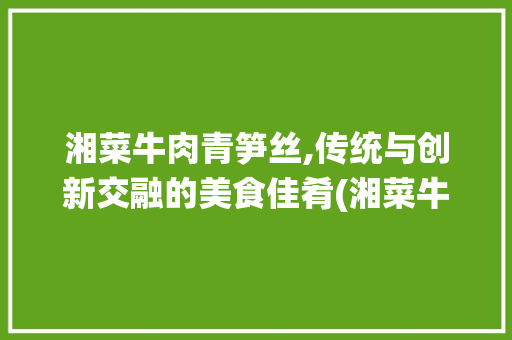 湘菜牛肉青笋丝,传统与创新交融的美食佳肴(湘菜牛肉青笋丝的做法) 湘菜牛肉青笋丝,传统与创新交融的美食佳肴(湘菜牛肉青笋丝的做法) 饮食拾萃