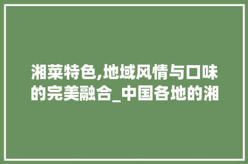 湘菜特色,地域风情与口味的完美融合_中国各地的湘菜特点及口味 湘菜特色,地域风情与口味的完美融合_中国各地的湘菜特点及口味 饮食拾萃
