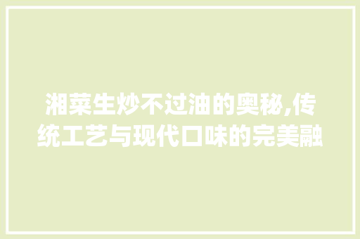 湘菜生炒不过油的奥秘,传统工艺与现代口味的完美融合_湘菜为什么喜欢生炒不过油 湘菜生炒不过油的奥秘,传统工艺与现代口味的完美融合_湘菜为什么喜欢生炒不过油 饮食拾萃