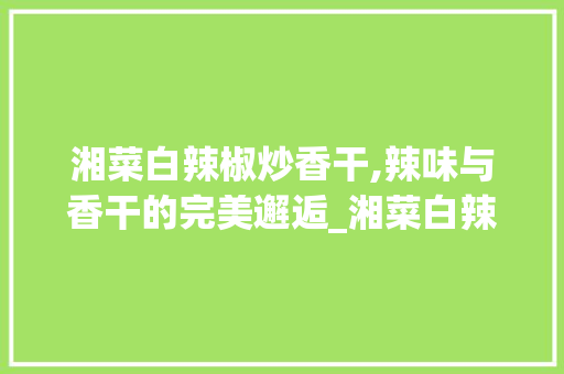 湘菜白辣椒炒香干,辣味与香干的完美邂逅_湘菜白辣椒炒香干的做法 湘菜白辣椒炒香干,辣味与香干的完美邂逅_湘菜白辣椒炒香干的做法 饮食拾萃