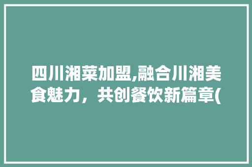 四川湘菜加盟,融合川湘美食魅力，共创餐饮新篇章(四川湘菜项目加盟) 四川湘菜加盟,融合川湘美食魅力，共创餐饮新篇章(四川湘菜项目加盟) 饮食拾萃