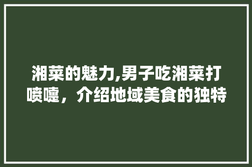 湘菜的魅力,男子吃湘菜打喷嚏，介绍地域美食的独特魅力_男子吃湘菜打喷嚏照片图片 湘菜的魅力,男子吃湘菜打喷嚏，介绍地域美食的独特魅力_男子吃湘菜打喷嚏照片图片 饮食拾萃