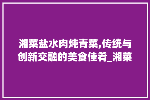 湘菜盐水肉炖青菜,传统与创新交融的美食佳肴_湘菜盐水肉炖青菜的作法 湘菜盐水肉炖青菜,传统与创新交融的美食佳肴_湘菜盐水肉炖青菜的作法 饮食拾萃